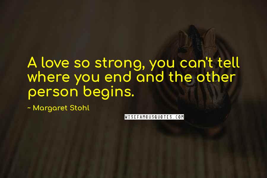 Margaret Stohl Quotes: A love so strong, you can't tell where you end and the other person begins.