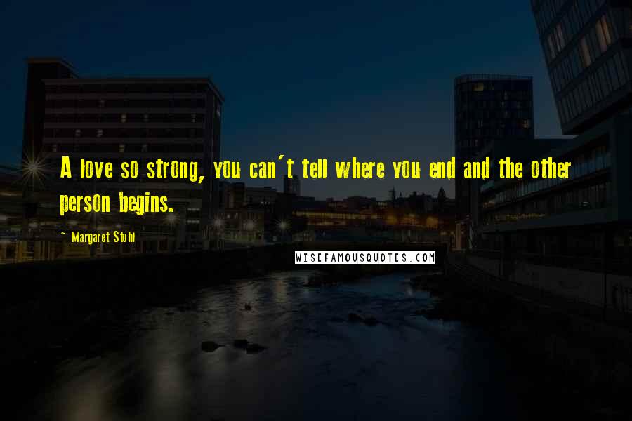 Margaret Stohl Quotes: A love so strong, you can't tell where you end and the other person begins.