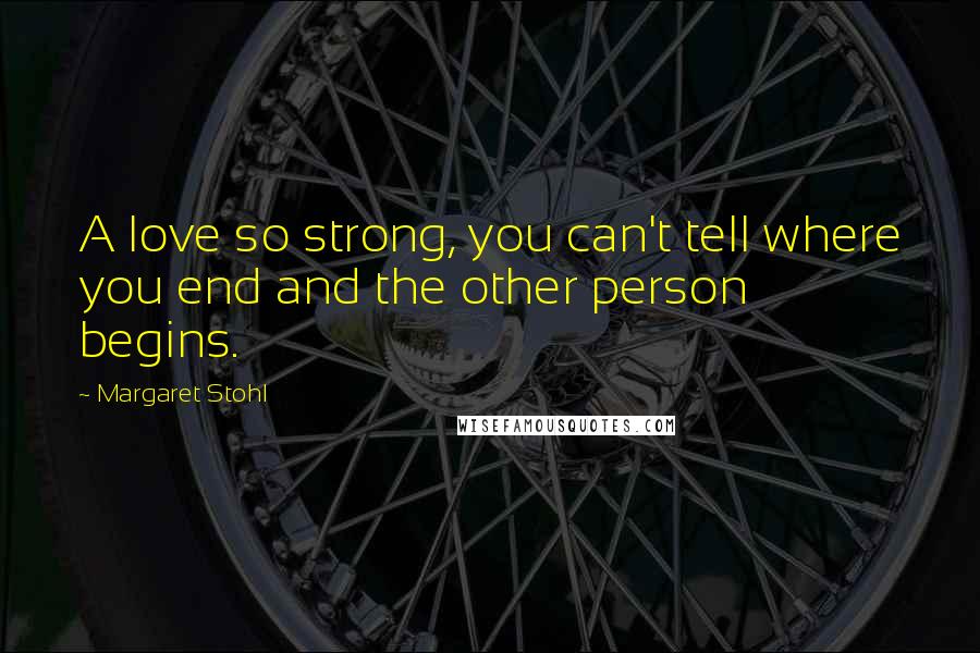 Margaret Stohl Quotes: A love so strong, you can't tell where you end and the other person begins.