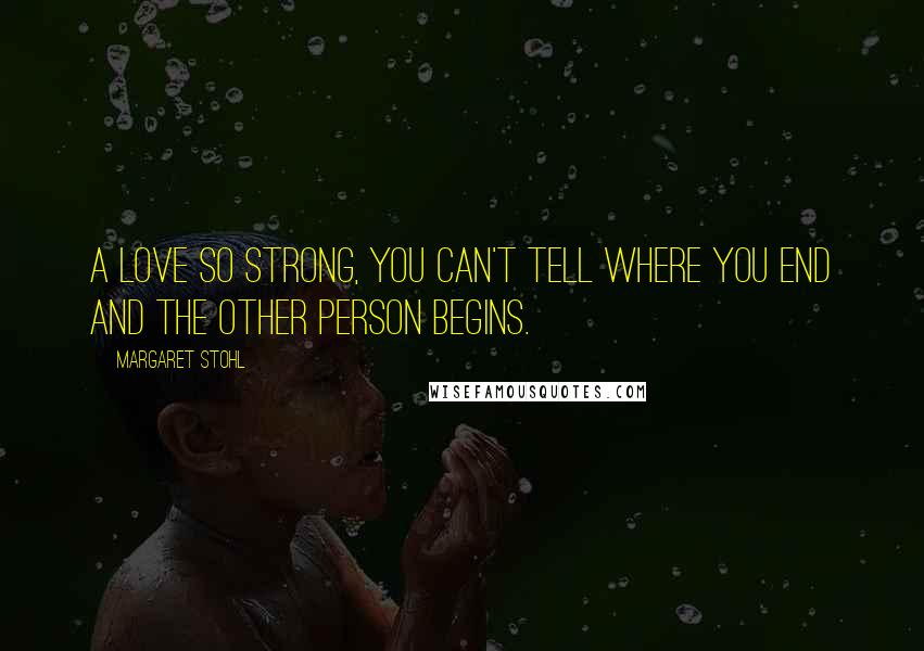 Margaret Stohl Quotes: A love so strong, you can't tell where you end and the other person begins.