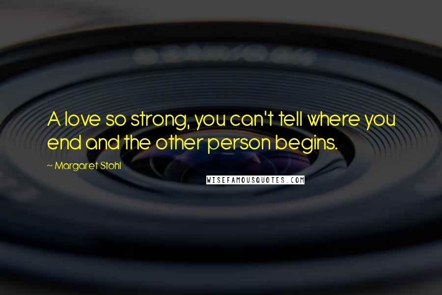 Margaret Stohl Quotes: A love so strong, you can't tell where you end and the other person begins.