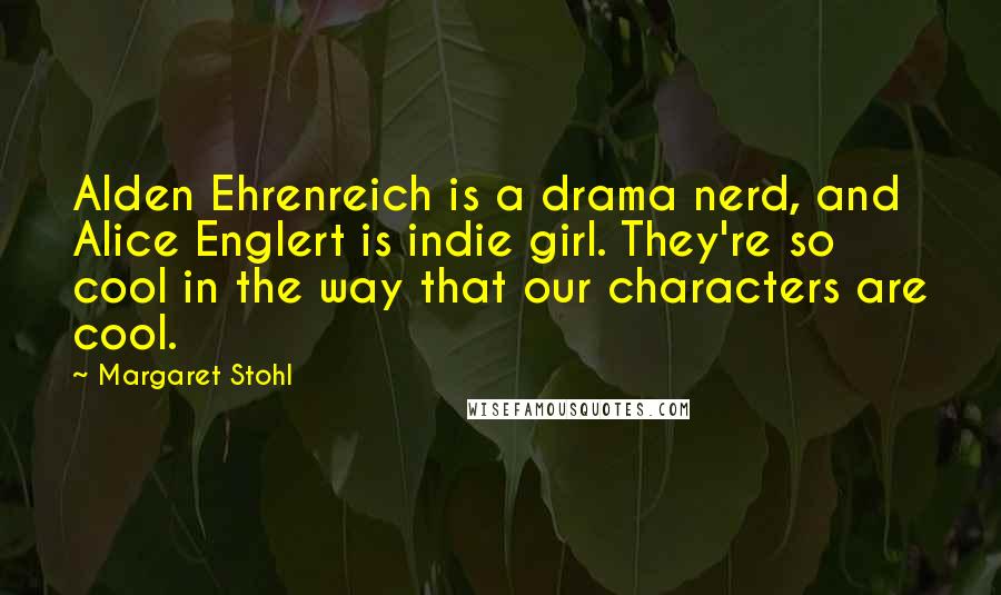 Margaret Stohl Quotes: Alden Ehrenreich is a drama nerd, and Alice Englert is indie girl. They're so cool in the way that our characters are cool.