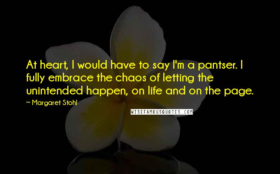 Margaret Stohl Quotes: At heart, I would have to say I'm a pantser. I fully embrace the chaos of letting the unintended happen, on life and on the page.