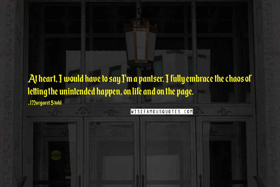 Margaret Stohl Quotes: At heart, I would have to say I'm a pantser. I fully embrace the chaos of letting the unintended happen, on life and on the page.