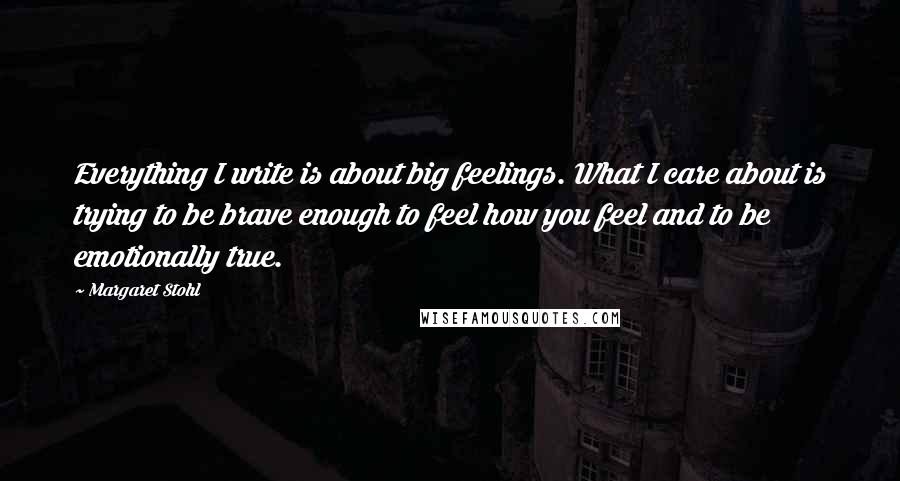 Margaret Stohl Quotes: Everything I write is about big feelings. What I care about is trying to be brave enough to feel how you feel and to be emotionally true.