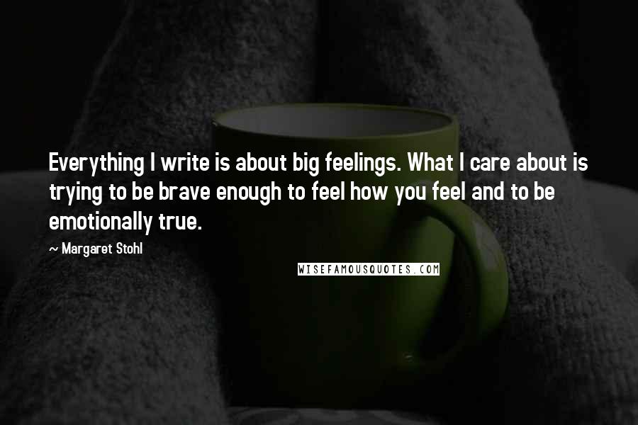 Margaret Stohl Quotes: Everything I write is about big feelings. What I care about is trying to be brave enough to feel how you feel and to be emotionally true.