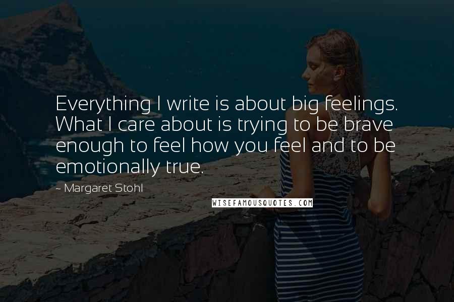 Margaret Stohl Quotes: Everything I write is about big feelings. What I care about is trying to be brave enough to feel how you feel and to be emotionally true.