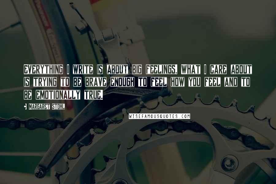Margaret Stohl Quotes: Everything I write is about big feelings. What I care about is trying to be brave enough to feel how you feel and to be emotionally true.