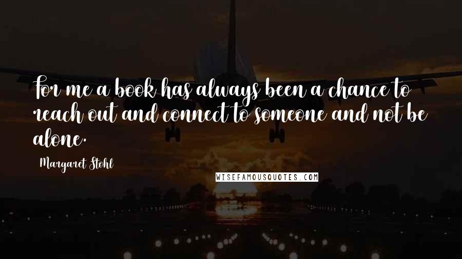 Margaret Stohl Quotes: For me a book has always been a chance to reach out and connect to someone and not be alone.