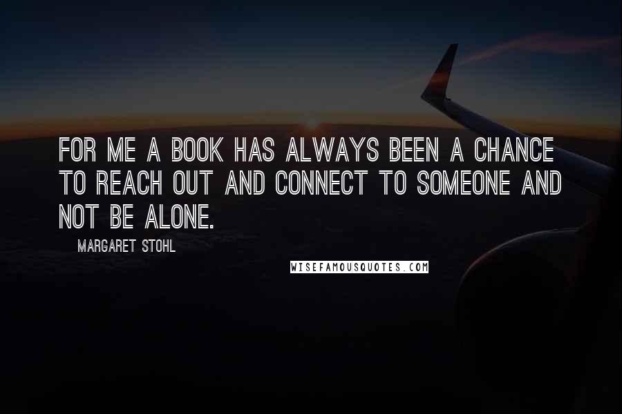 Margaret Stohl Quotes: For me a book has always been a chance to reach out and connect to someone and not be alone.