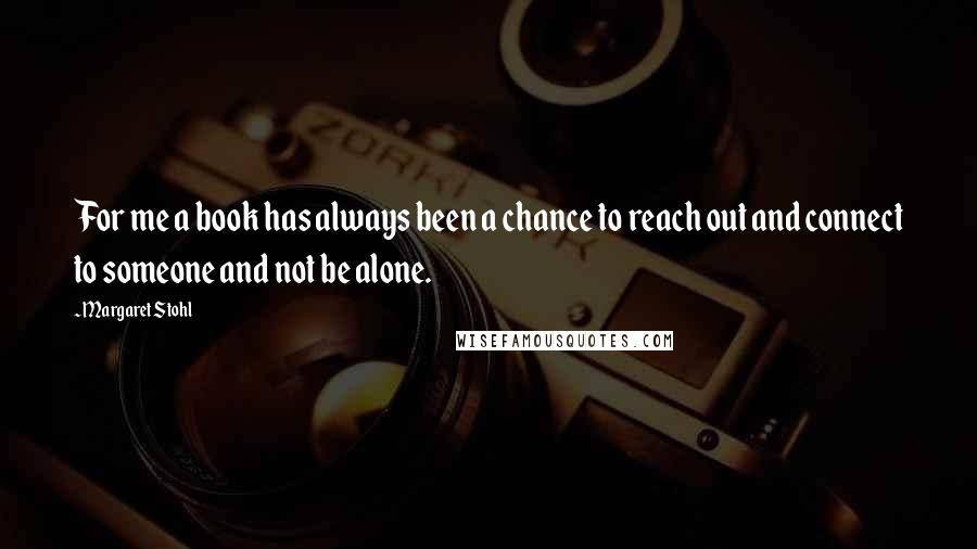 Margaret Stohl Quotes: For me a book has always been a chance to reach out and connect to someone and not be alone.