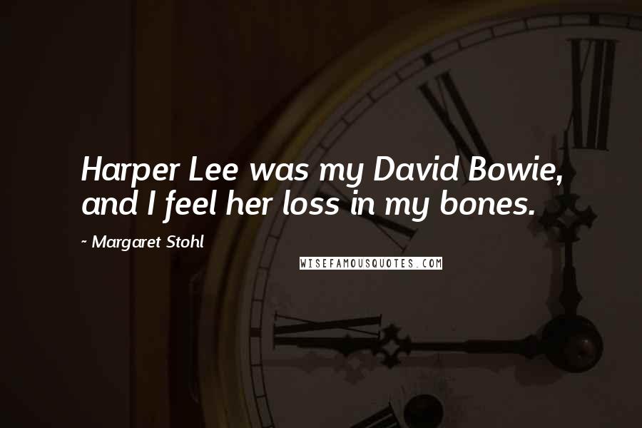 Margaret Stohl Quotes: Harper Lee was my David Bowie, and I feel her loss in my bones.