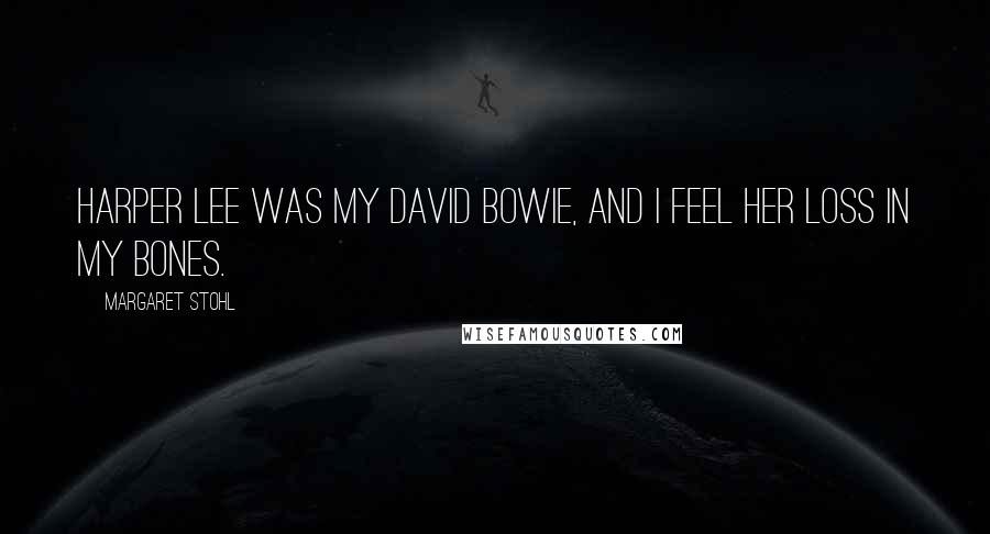 Margaret Stohl Quotes: Harper Lee was my David Bowie, and I feel her loss in my bones.