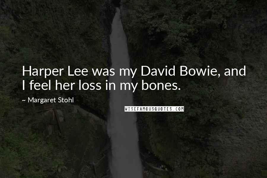 Margaret Stohl Quotes: Harper Lee was my David Bowie, and I feel her loss in my bones.