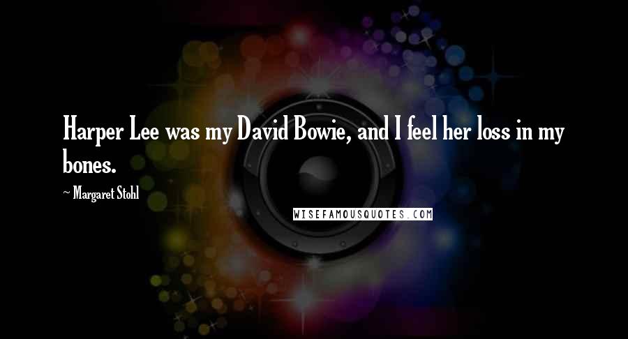 Margaret Stohl Quotes: Harper Lee was my David Bowie, and I feel her loss in my bones.