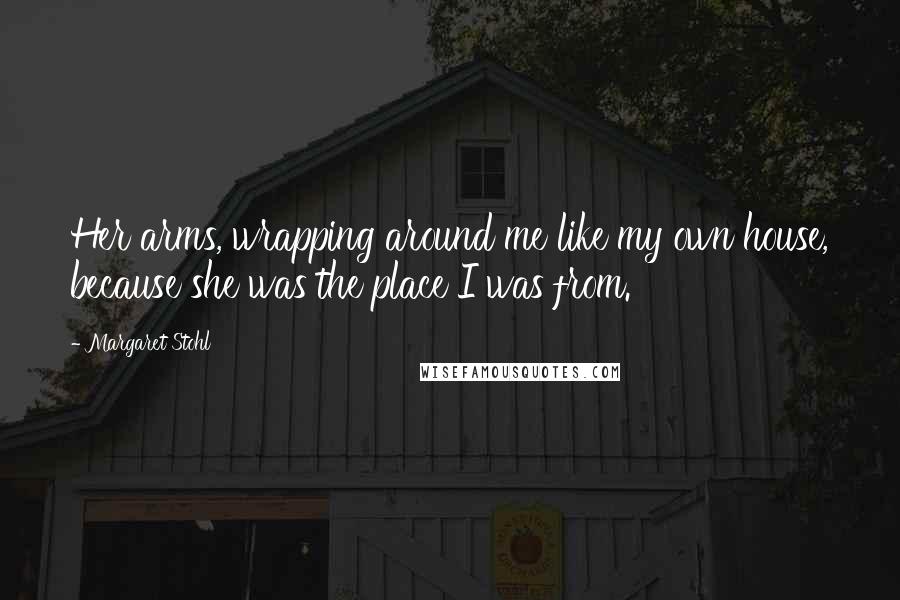 Margaret Stohl Quotes: Her arms, wrapping around me like my own house, because she was the place I was from.