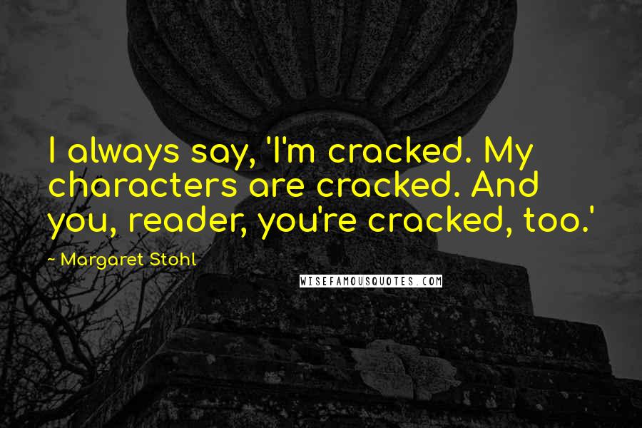 Margaret Stohl Quotes: I always say, 'I'm cracked. My characters are cracked. And you, reader, you're cracked, too.'