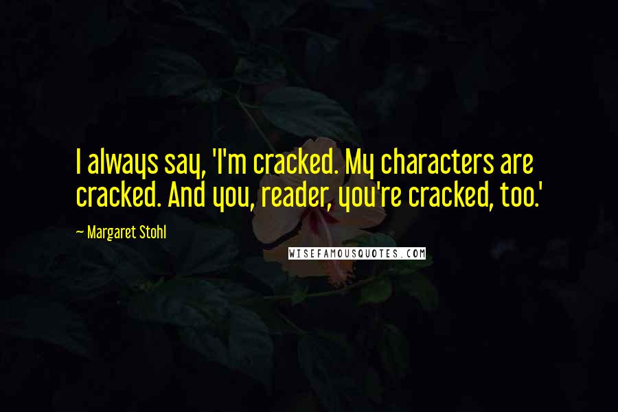 Margaret Stohl Quotes: I always say, 'I'm cracked. My characters are cracked. And you, reader, you're cracked, too.'