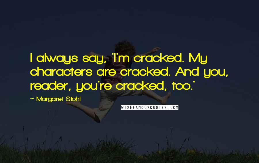 Margaret Stohl Quotes: I always say, 'I'm cracked. My characters are cracked. And you, reader, you're cracked, too.'
