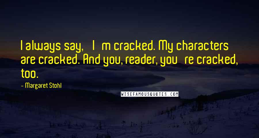 Margaret Stohl Quotes: I always say, 'I'm cracked. My characters are cracked. And you, reader, you're cracked, too.'