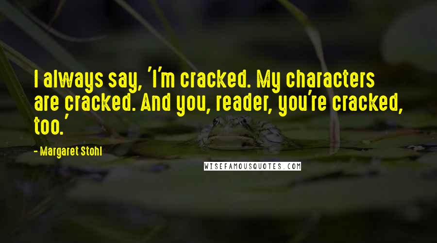 Margaret Stohl Quotes: I always say, 'I'm cracked. My characters are cracked. And you, reader, you're cracked, too.'