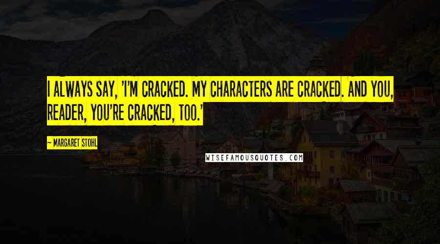 Margaret Stohl Quotes: I always say, 'I'm cracked. My characters are cracked. And you, reader, you're cracked, too.'