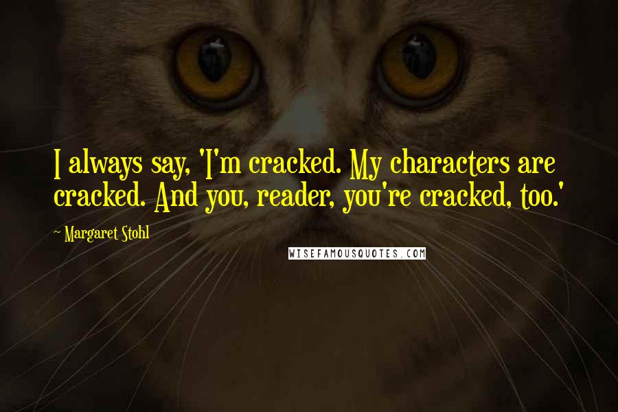 Margaret Stohl Quotes: I always say, 'I'm cracked. My characters are cracked. And you, reader, you're cracked, too.'