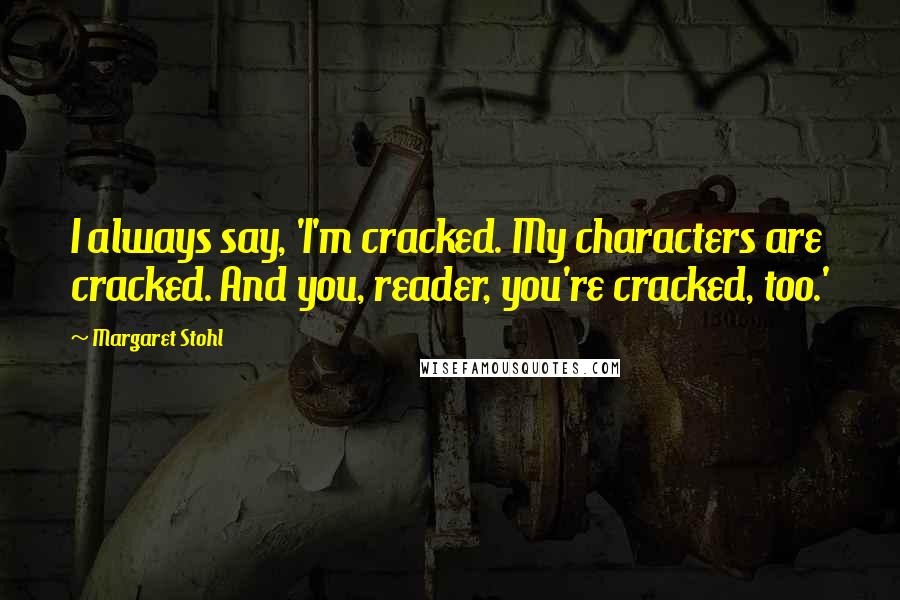 Margaret Stohl Quotes: I always say, 'I'm cracked. My characters are cracked. And you, reader, you're cracked, too.'