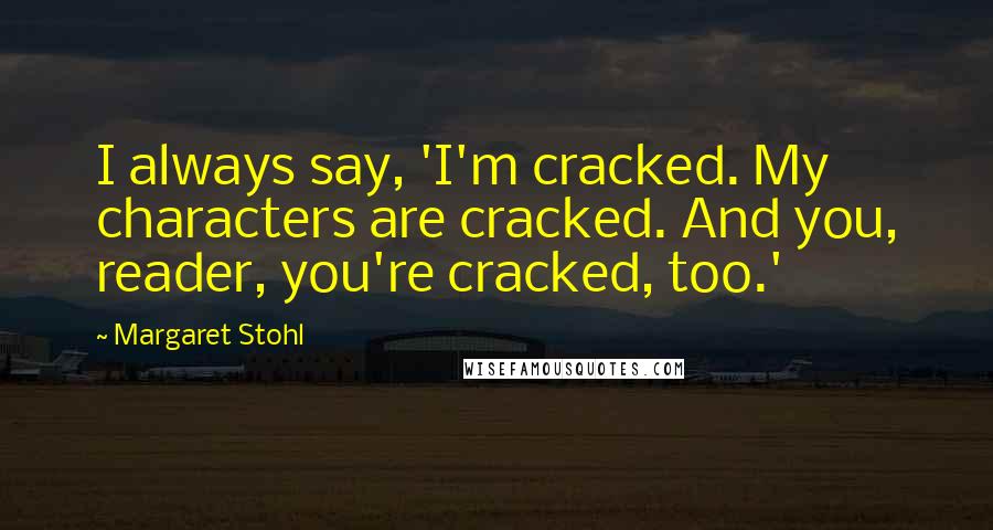 Margaret Stohl Quotes: I always say, 'I'm cracked. My characters are cracked. And you, reader, you're cracked, too.'