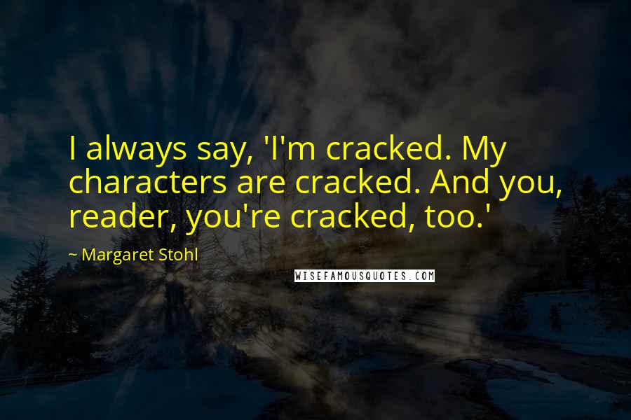 Margaret Stohl Quotes: I always say, 'I'm cracked. My characters are cracked. And you, reader, you're cracked, too.'