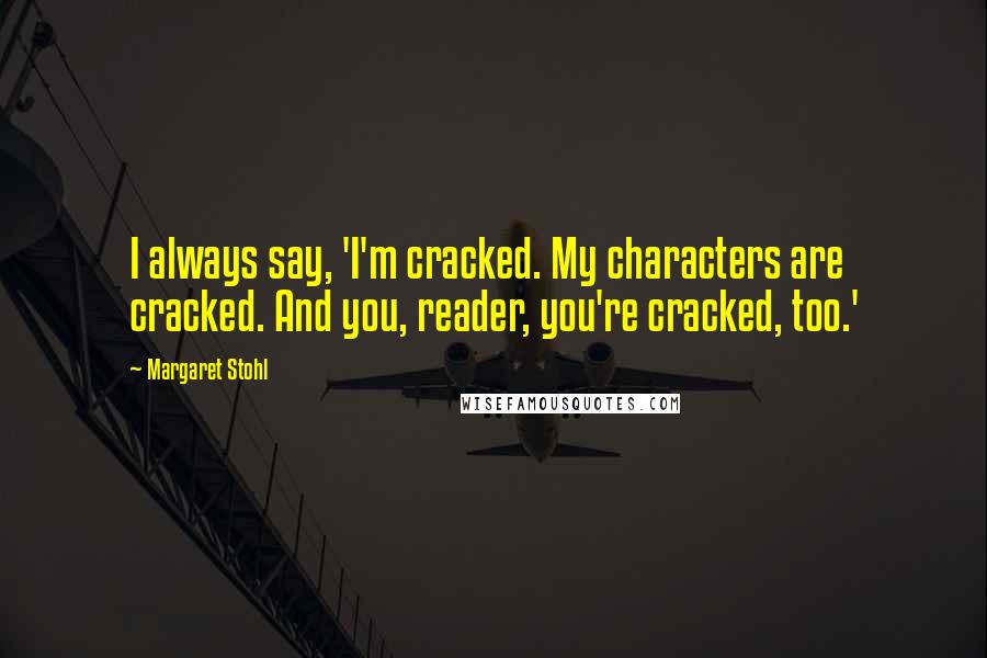 Margaret Stohl Quotes: I always say, 'I'm cracked. My characters are cracked. And you, reader, you're cracked, too.'