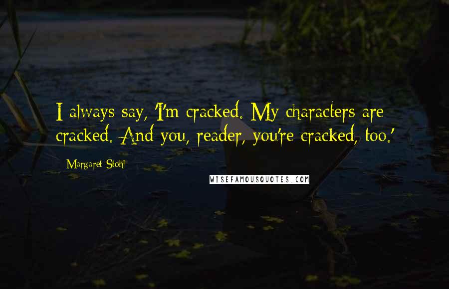 Margaret Stohl Quotes: I always say, 'I'm cracked. My characters are cracked. And you, reader, you're cracked, too.'