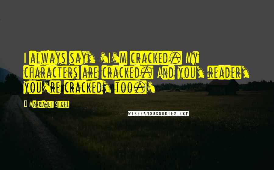 Margaret Stohl Quotes: I always say, 'I'm cracked. My characters are cracked. And you, reader, you're cracked, too.'