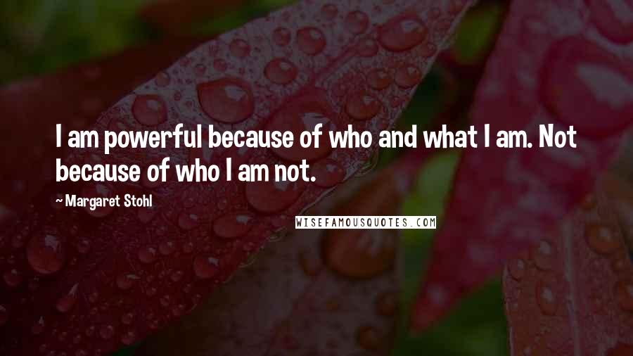 Margaret Stohl Quotes: I am powerful because of who and what I am. Not because of who I am not.