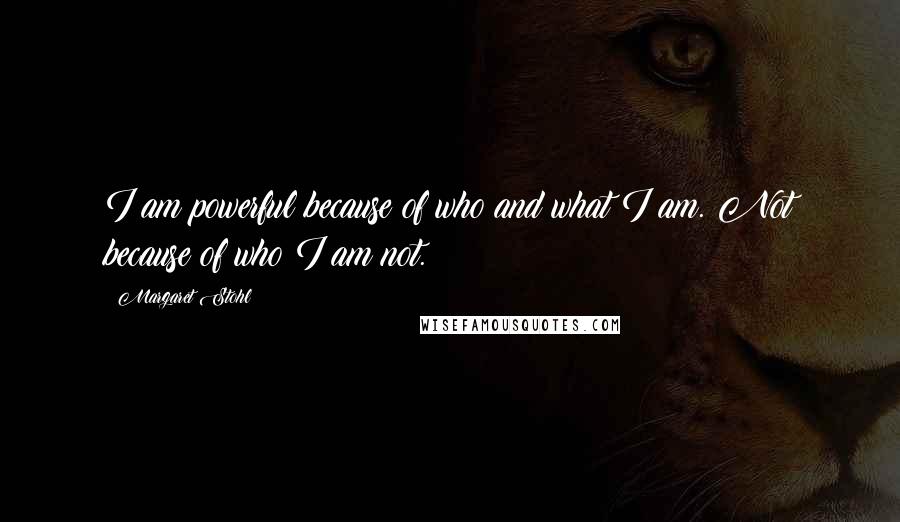 Margaret Stohl Quotes: I am powerful because of who and what I am. Not because of who I am not.