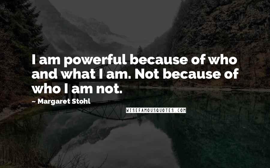 Margaret Stohl Quotes: I am powerful because of who and what I am. Not because of who I am not.