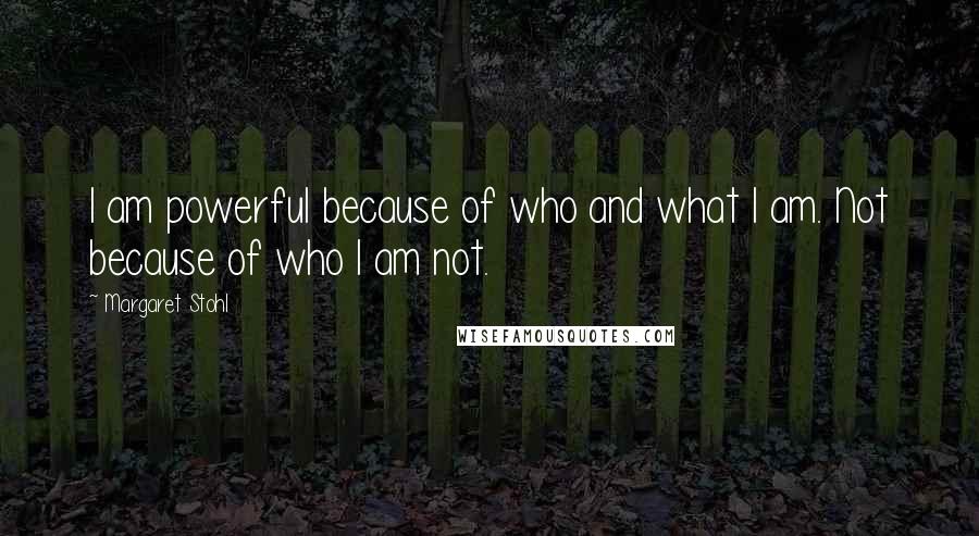 Margaret Stohl Quotes: I am powerful because of who and what I am. Not because of who I am not.