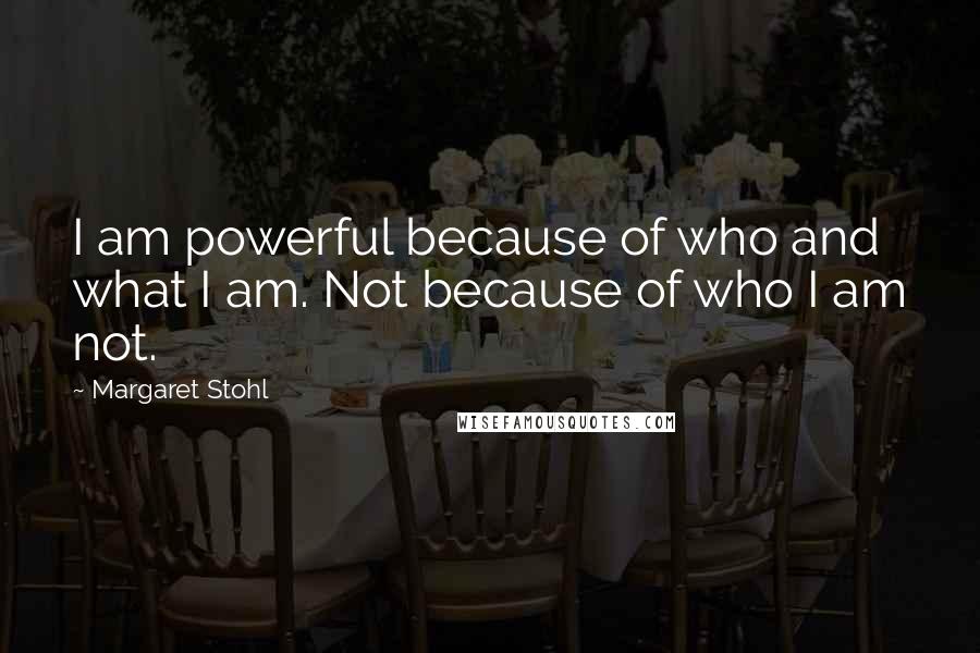 Margaret Stohl Quotes: I am powerful because of who and what I am. Not because of who I am not.