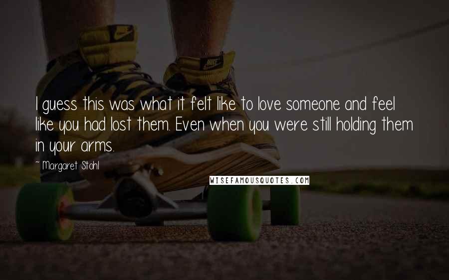 Margaret Stohl Quotes: I guess this was what it felt like to love someone and feel like you had lost them. Even when you were still holding them in your arms.