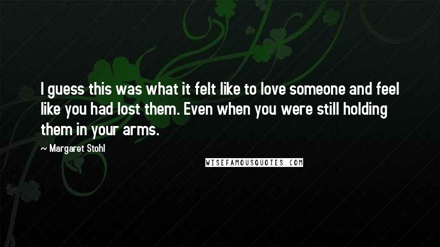 Margaret Stohl Quotes: I guess this was what it felt like to love someone and feel like you had lost them. Even when you were still holding them in your arms.