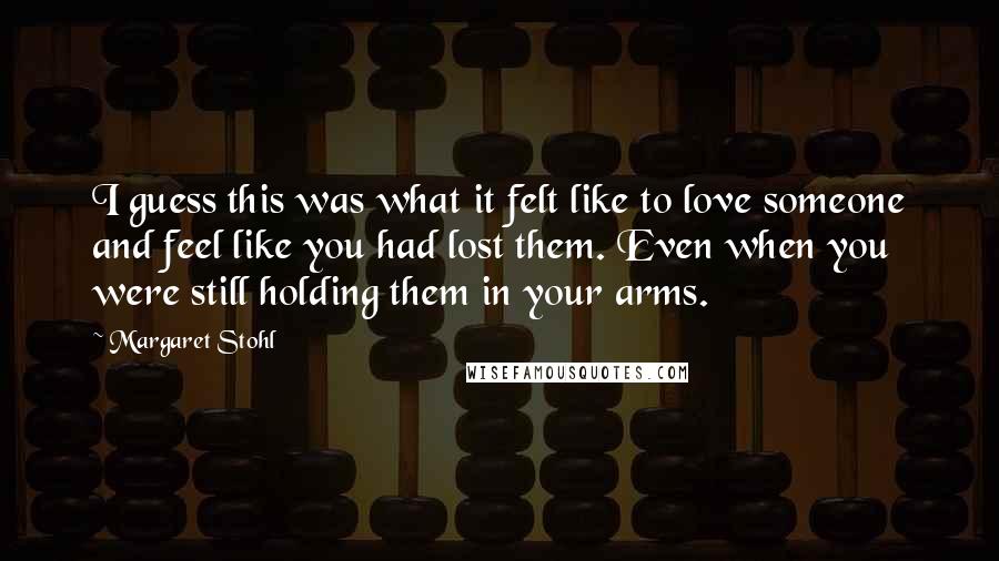 Margaret Stohl Quotes: I guess this was what it felt like to love someone and feel like you had lost them. Even when you were still holding them in your arms.