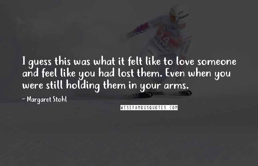 Margaret Stohl Quotes: I guess this was what it felt like to love someone and feel like you had lost them. Even when you were still holding them in your arms.