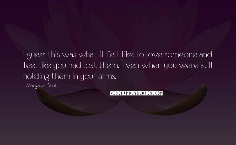 Margaret Stohl Quotes: I guess this was what it felt like to love someone and feel like you had lost them. Even when you were still holding them in your arms.