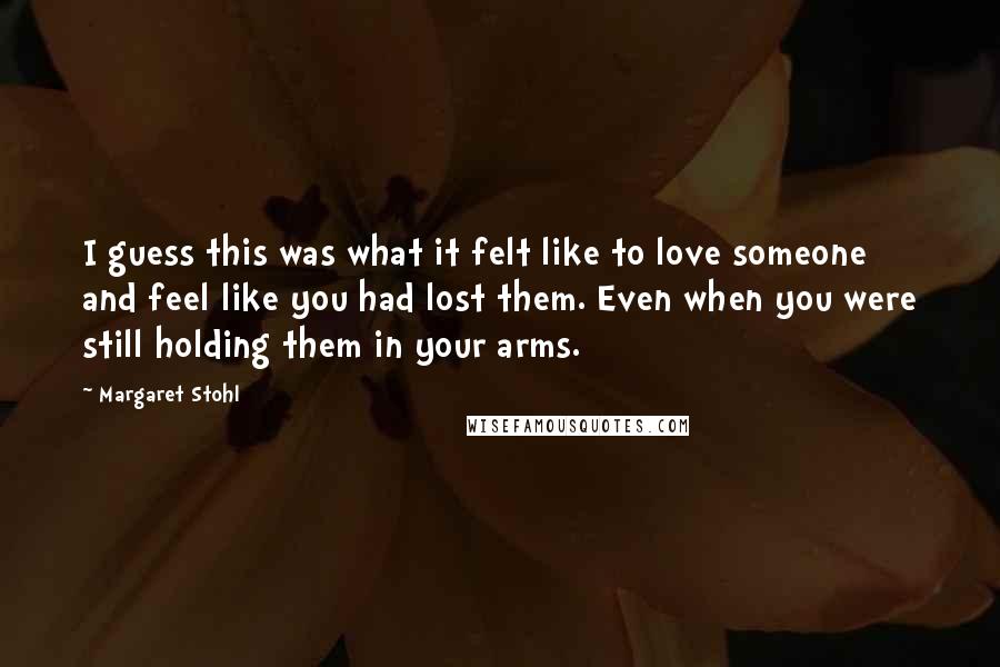 Margaret Stohl Quotes: I guess this was what it felt like to love someone and feel like you had lost them. Even when you were still holding them in your arms.