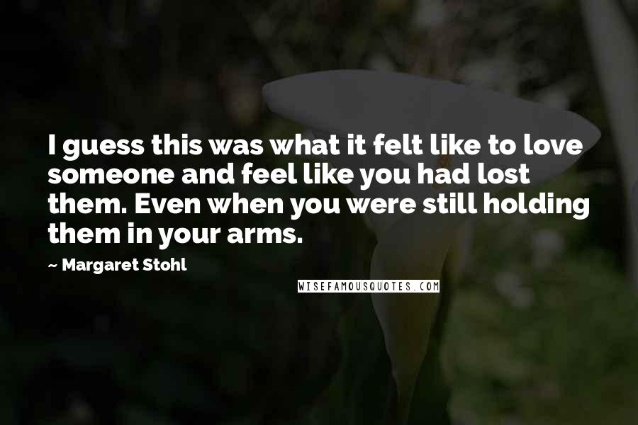 Margaret Stohl Quotes: I guess this was what it felt like to love someone and feel like you had lost them. Even when you were still holding them in your arms.