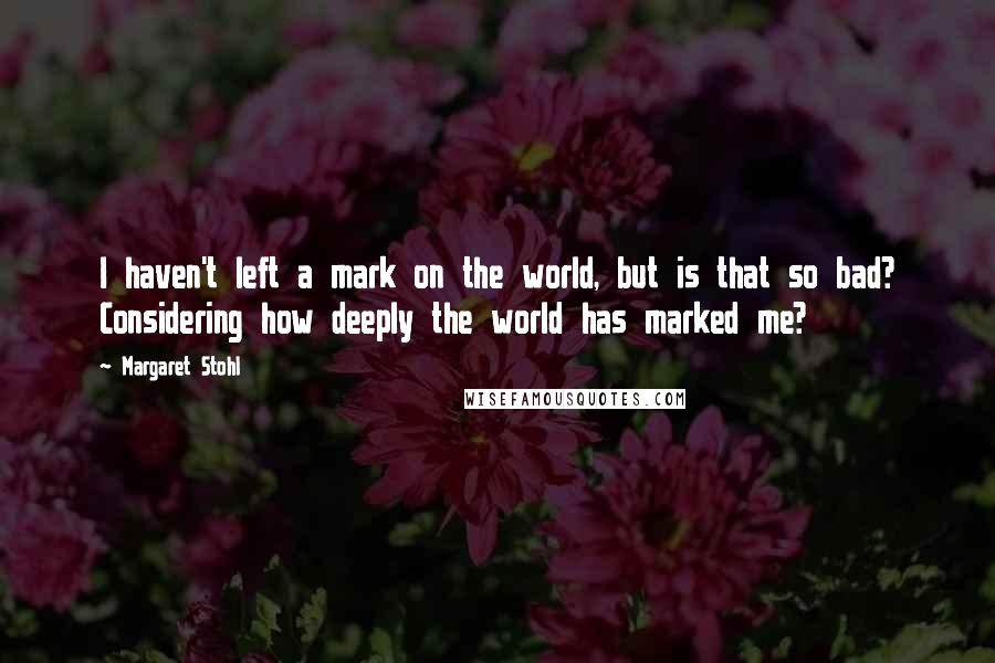 Margaret Stohl Quotes: I haven't left a mark on the world, but is that so bad? Considering how deeply the world has marked me?