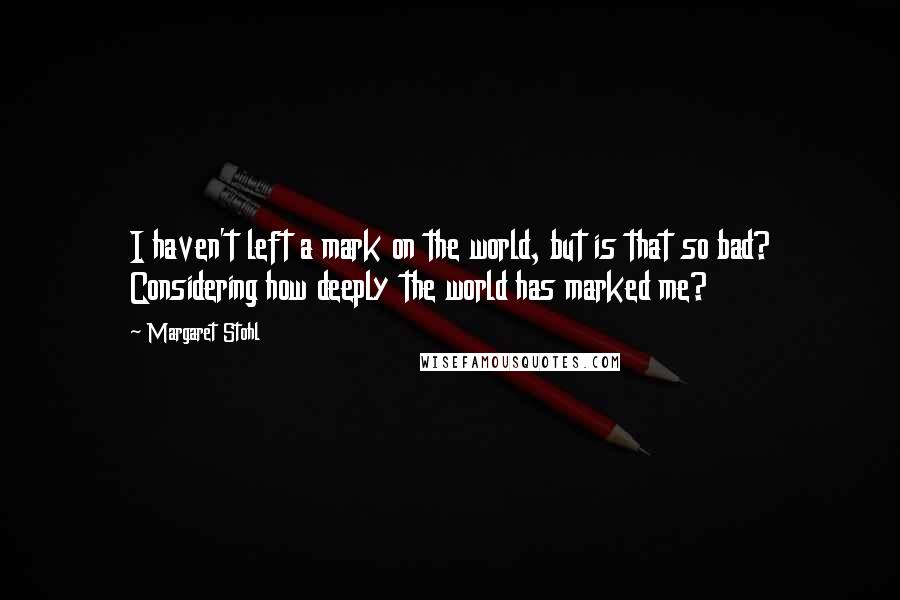 Margaret Stohl Quotes: I haven't left a mark on the world, but is that so bad? Considering how deeply the world has marked me?