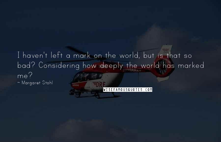 Margaret Stohl Quotes: I haven't left a mark on the world, but is that so bad? Considering how deeply the world has marked me?