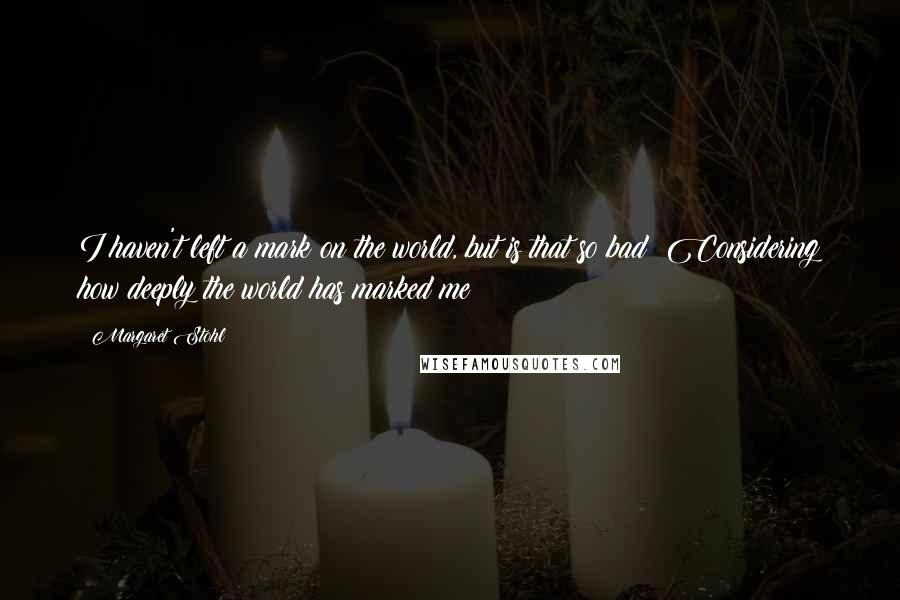 Margaret Stohl Quotes: I haven't left a mark on the world, but is that so bad? Considering how deeply the world has marked me?