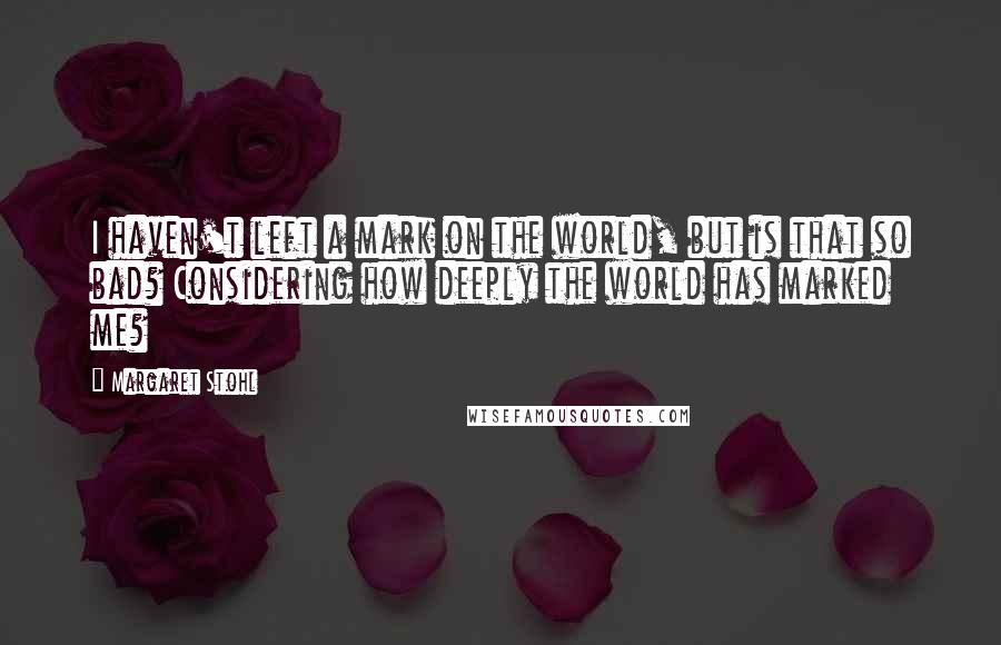 Margaret Stohl Quotes: I haven't left a mark on the world, but is that so bad? Considering how deeply the world has marked me?